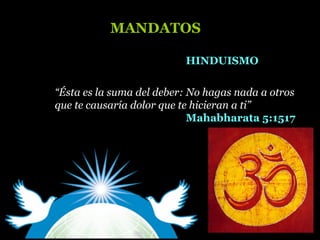 “Ésta es la suma del deber: No hagas nada a otros
que te causaría dolor que te hicieran a ti”
Mahabharata 5:1517
HINDUISMOHINDUISMO
MANDATOSMANDATOS
 