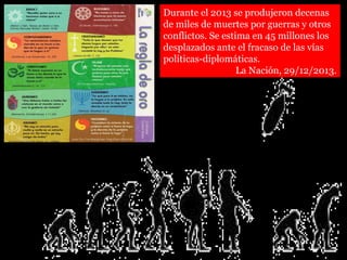 Durante el 2013 se produjeron decenas
de miles de muertes por guerras y otros
conflictos. Se estima en 45 millones los
desplazados ante el fracaso de las vías
políticas-diplomáticas.
La Nación, 29/12/2013.
 