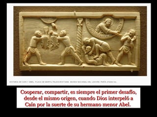 www.preguntasantoral.es
Cooperar, compartir, es siempre el primer desafío,Cooperar, compartir, es siempre el primer desafío,
desde el mismo origen, cuando Dios interpeló adesde el mismo origen, cuando Dios interpeló a
Caín por la suerte de su hermano menor Abel.Caín por la suerte de su hermano menor Abel.
 