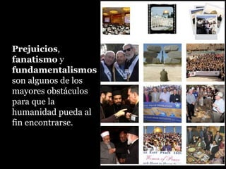 Prejuicios,
fanatismo y
fundamentalismos
son algunos de los
mayores obstáculos
para que la
humanidad pueda al
fin encontrarse.
 
