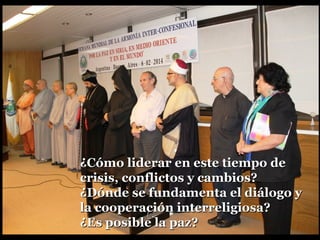 ¿Cómo liderar en este tiempo de¿Cómo liderar en este tiempo de
crisis, conflictos y cambios?crisis, conflictos y cambios?
¿Dónde se fundamenta el diálogo y¿Dónde se fundamenta el diálogo y
la cooperación interreligiosa?la cooperación interreligiosa?
¿Es posible la paz?¿Es posible la paz?
 