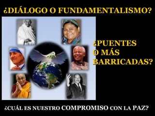 ¿PUENTES¿PUENTES
O MÁSO MÁS
BARRICADAS?BARRICADAS?
¿DIÁLOGO O FUNDAMENTALISMO?¿DIÁLOGO O FUNDAMENTALISMO?
¿CUÁL ES NUESTRO¿CUÁL ES NUESTRO COMPROMISOCOMPROMISO CON LACON LA PAZ?PAZ?
 