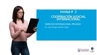 Unidad # 2
COOPERACIÓN JUDICIAL
INTERNACIONAL
DERECHO INTERNACIONAL PRIVADO
Dr. Luis Enrique Portillo López
 