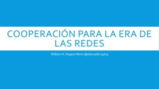 COOPERACIÓN PARA LA ERA DE
LAS REDES
William H.Vegazo Muro @educador23013
 