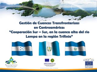 Gestión de Cuencas Transfronterizas
en Centroamérica:
“Cooperación Sur – Sur, en la cuenca alta del rio
Lempa en la región Trifinio”
 