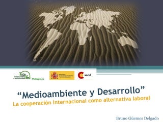 “ Medioambiente y Desarrollo” La cooperación Internacional como alternativa laboral Bruno Güemes Delgado 
