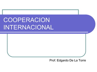 COOPERACION INTERNACIONAL Prof. Edgardo De La Torre 