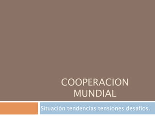 COOPERACION
         MUNDIAL
Situación tendencias tensiones desafíos.