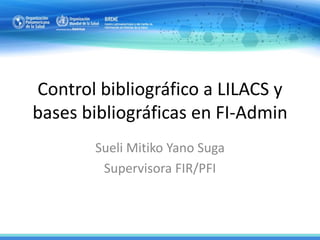 Control bibliográfico a LILACS y
bases bibliográficas en FI-Admin
Sueli Mitiko Yano Suga
Supervisora FIR/PFI
 