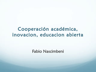 Cooperación académica,
inovacion, educacion abierta
Fabio Nascimbeni
 