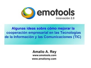 Amalio A. Rey www.emotools.com www.amaliorey.com   Algunas ideas sobre cómo mejorar la  cooperación empresarial  en las Tecnologías de la Información y las Comunicaciones (TIC)   