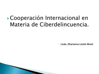  Cooperación Internacional en
Materia de Ciberdelincuencia.
 Licda. Dharianna Licelot Morel
 
