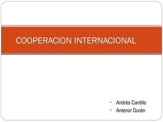 COOPERACION INTERNACIONAL




                   • Andrés Cantillo
                   • Antenor Durán
 