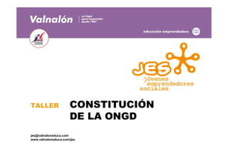 TALLER CONSTITUCIÓN
DE LA ONGD
jes@valnaloneduca.com
www.valnaloneduca.com/jes
 