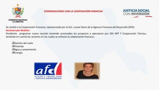 Se recibió a la Cooperación Francesa, representada por la Dra. Louise Davis de la Agencia Francesa del Desarrollo (AFD).
Acciones por Realizar:
Pendiente programar nueva reunión teniendo priorizados los proyectos a ejecutarse por OXI APP Y Cooperación Técnica,
teniendo en cuenta los sectores en los cuales se enfocan la colaboración francesa :
Gestión del suelo
Vivienda
Agua y saneamiento
Energía
COORDINACIONES CON LA COOPERACIÓN FRANCESA
 