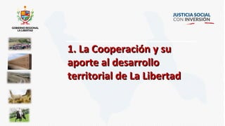 1.1. La Cooperación y suLa Cooperación y su
aporte al desarrolloaporte al desarrollo
territorial de La Libertadterritorial de La Libertad
 