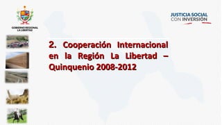 2.2. Cooperación InternacionalCooperación Internacional
en la Región La Libertad –en la Región La Libertad –
Quinquenio 2008-2012Quinquenio 2008-2012
 