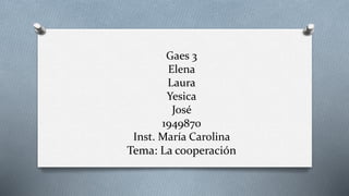 Gaes 3
Elena
Laura
Yesica
José
1949870
Inst. María Carolina
Tema: La cooperación
 