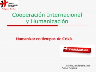 Cooperación Internacional  y Humanización  Humanizar en tiempos de Crisis Madrid, noviembre 2011 Xabier Azkoitia   