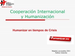 Cooperación Internacional
    y Humanización


 Humanizar en tiempos de Crisis




                           Madrid, noviembre 2011
                              Xabier Azkoitia
 
