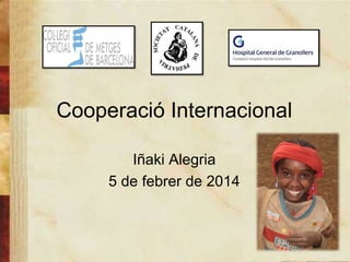 Cooperació Internacional
Iñaki Alegria
5 de febrer de 2014
1
 