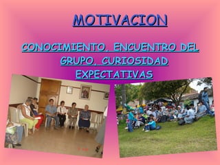 CONOCIMIENTO, ENCUENTRO DEL GRUPO, CURIOSIDAD EXPECTATIVAS MOTIVACION 
