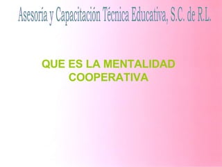 Asesoría y Capacitación Técnica Educativa, S.C. de R.L. QUE ES LA MENTALIDAD COOPERATIVA 