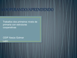 Traballos dos primeiros niveis de
primaria con estruturas
cooperativas
CEIP Xesús Golmar
Lalín
 