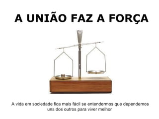 A UNIÃO FAZ A FORÇA A vida em sociedade fica mais fácil se entendermos que dependemos uns dos outros para viver melhor  