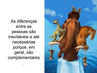 As diferenças entre as pessoas são inevitáveis e até necessárias porque, em geral, são complementares . 