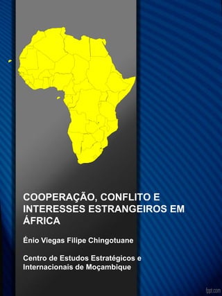 COOPERAÇÃO, CONFLITO E
INTERESSES ESTRANGEIROS EM
ÁFRICA
Énio Viegas Filipe Chingotuane
Centro de Estudos Estratégicos e
Internacionais de Moçambique
 