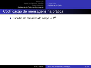 Introdução
Redes de Sensores Sem Fio
Redes Industriais
Codiﬁcação de Rede com Cooperação

Cooperação
Codiﬁcação de Rede

Codiﬁcação de mensagens na prática
Escolha do tamanho do corpo ⇒ 28

IFSC – UFSC

RSSF industriais com Codiﬁcação

24 / 27

 