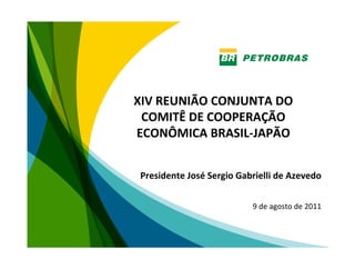 XIV REUNIÃO CONJUNTA DO 
 COMITÊ DE COOPERAÇÃO 
ECONÔMICA BRASIL‐JAPÃO


Presidente José Sergio Gabrielli de Azevedo


                          9 de agosto de 2011



                                            1
 