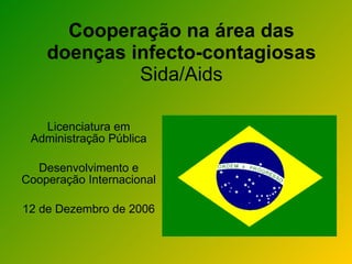 Cooperação na área das
    doenças infecto-contagiosas
             Sida/Aids

   Licenciatura em
 Administração Pública

  Desenvolvimento e
Cooperação Internacional

12 de Dezembro de 2006
 