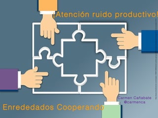 ¡Atención ruido productivo!
http://www.shutterstock.com/es/pic-193510463/stock-photo-group-of-business-people-planning-for-a-new-project.html
Enrededados Cooperando
Carmen Cañabate
@carmenca
 