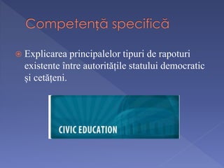  Explicarea principalelor tipuri de rapoturi 
existente între autoritățile statului democratic 
și cetățeni. 
 