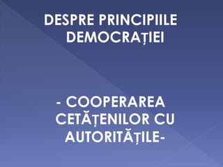 DESPRE PRINCIPIILE
DEMOCRAȚIEI
- COOPERAREA
CETĂȚENILOR CU
AUTORITĂȚILE-
 