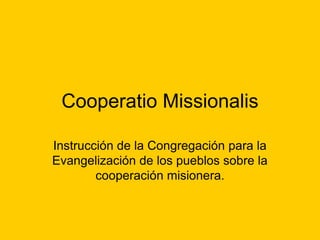 Cooperatio Missionalis
Instrucción de la Congregación para la
Evangelización de los pueblos sobre la
cooperación misionera.
 