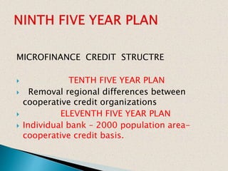 MICROFINANCE CREDIT STRUCTRE
 TENTH FIVE YEAR PLAN
 Removal regional differences between
cooperative credit organizations
 ELEVENTH FIVE YEAR PLAN
 Individual bank – 2000 population area-
cooperative credit basis.
 