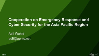 1
Cooperation on Emergency Response and
Cyber Security for the Asia Pacific Region
Adli Wahid
adli@apnic.net
 