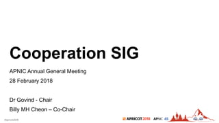 2018#apricot2018 45
Cooperation SIG
APNIC Annual General Meeting
28 February 2018
Dr Govind - Chair
Billy MH Cheon – Co-Chair
 