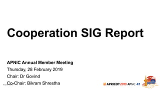 #apricot2019 2019 47
Cooperation SIG Report
APNIC Annual Member Meeting
Thursday, 28 February 2019
Chair: Dr Govind
Co-Chair: Bikram Shrestha
 