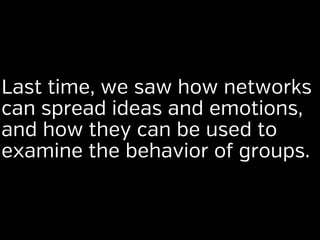 Last time, we saw how networks
can spread ideas and emotions,
and how they can be used to
examine the behavior of groups.

 