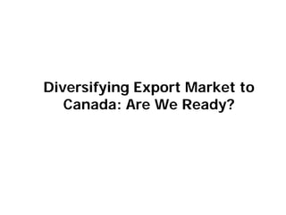 Diversifying Export Market to
Canada: Are We Ready?
 