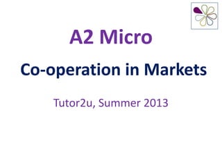 A2 Micro
Co-operation in Markets
Tutor2u, Summer 2013
 