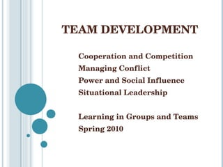 TEAM DEVELOPMENT Cooperation and Competition Managing Conflict Power and Social Influence Situational Leadership Learning in Groups and Teams Spring 2010 