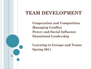 TEAM DEVELOPMENT Cooperation and Competition Managing Conflict Power and Social Influence Situational Leadership Learning in Groups and Teams Spring 2011 