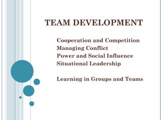TEAM DEVELOPMENT

 Cooperation and Competition
 Managing Conflict
 Power and Social Influence
 Situational Leadership

 Learning in Groups and Teams
 