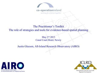 The Practitioner’s Toolkit
The role of strategies and tools for evidence-based spatial planning
May 2nd
2013
Canal Court Hotel, Newry
Justin Gleeson, All-Island Research Observatory (AIRO)
 