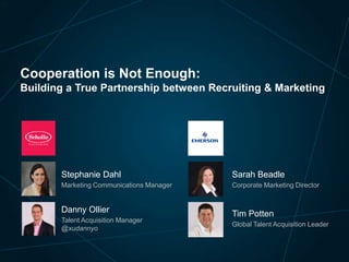 Cooperation is Not Enough:
Building a True Partnership between Recruiting & Marketing

Stephanie Dahl

Sarah Beadle

Marketing Communications Manager

Corporate Marketing Director

Danny Ollier
Talent Acquisition Manager
@xudannyo

Tim Potten
Global Talent Acquisition Leader

 